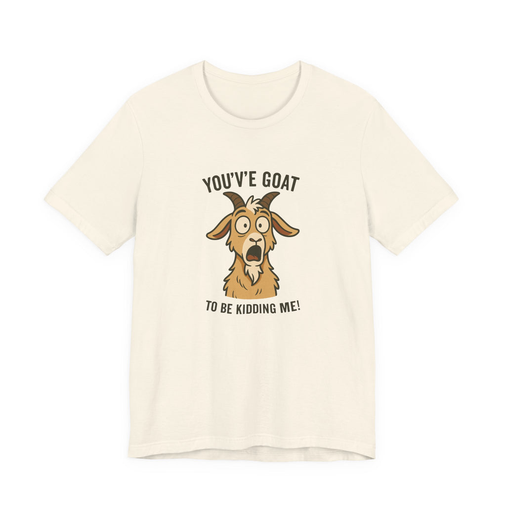 You've Goat To Be Kidding Me! Funny Goat T-Shirt
